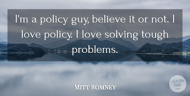 Mitt Romney Quote About Believe, Love, Policy, Solving: Im A Policy Guy Believe...