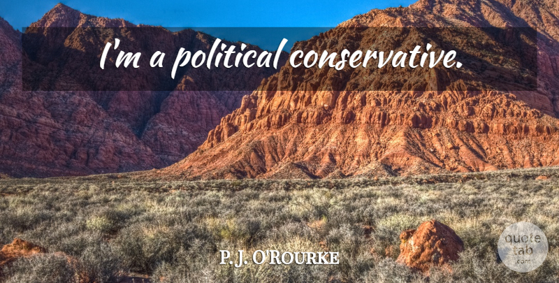 P. J. O'Rourke Quote About Political, Conservative: Im A Political Conservative...