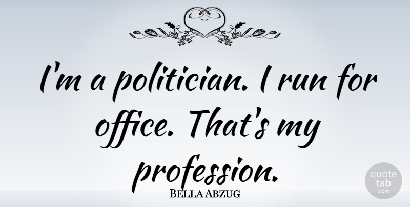 Bella Abzug Quote About undefined: Im A Politician I Run...