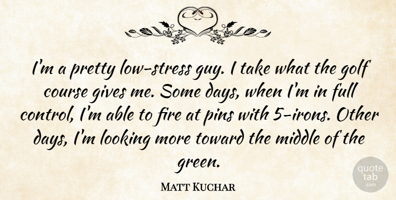 Matt Kuchar Quote About Course, Full, Gives, Looking, Middle: Im A Pretty Low Stress...