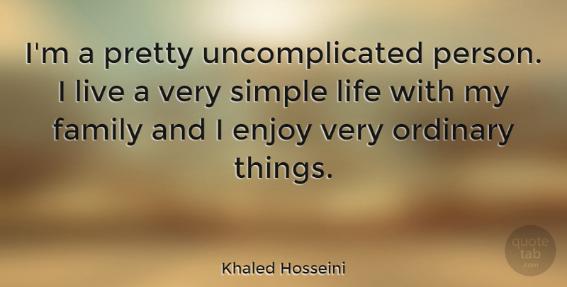 Khaled Hosseini Quote About Simple, Ordinary Things, My Family: Im A Pretty Uncomplicated Person...