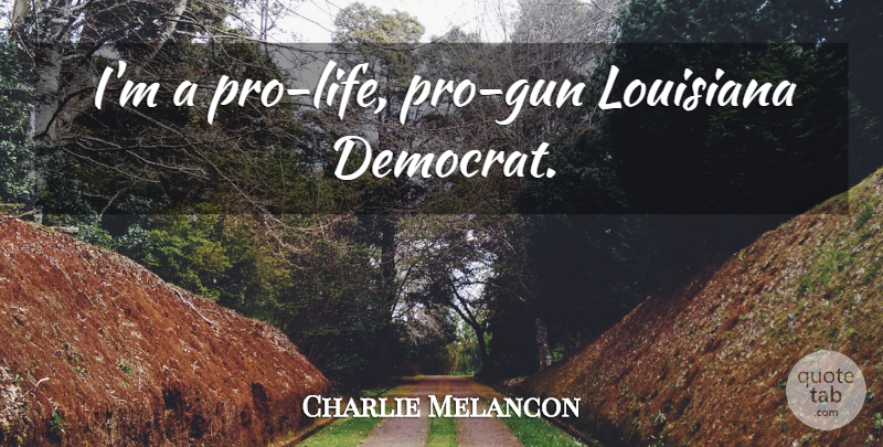 Charlie Melancon Quote About Gun, Pro Life, Louisiana: Im A Pro Life Pro...