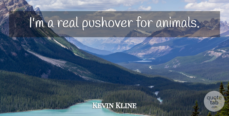 Kevin Kline Quote About Real, Animal, Pushovers: Im A Real Pushover For...