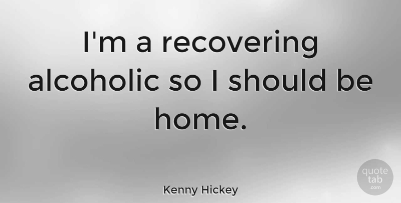Kenny Hickey Quote About Home, Should, Alcoholics: Im A Recovering Alcoholic So...