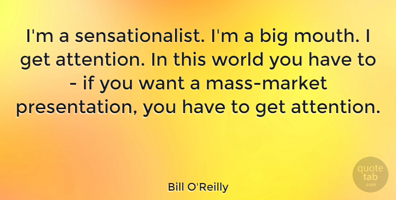Bill O'Reilly Quote About Attention, World, Mouths: Im A Sensationalist Im A...