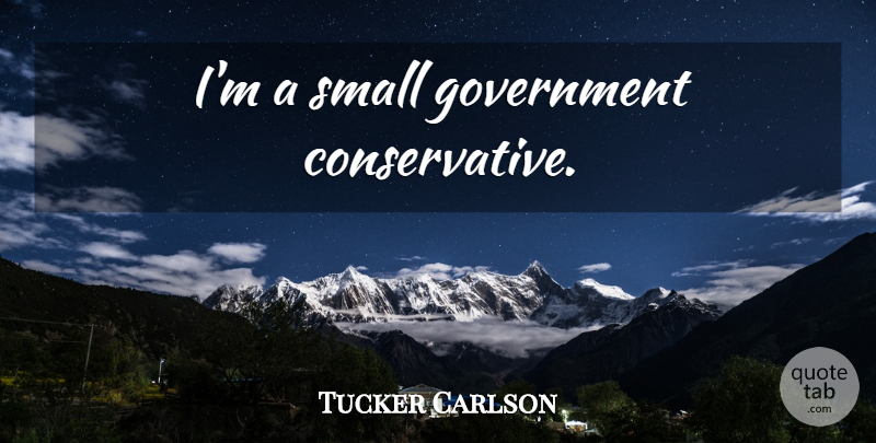 Tucker Carlson Quote About Government, Conservative, Small Government: Im A Small Government Conservative...