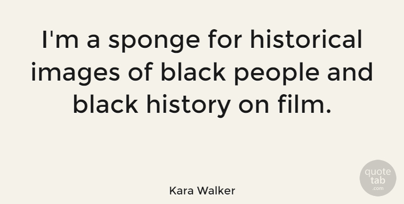 Kara Walker Quote About Historical, History, Images, People: Im A Sponge For Historical...