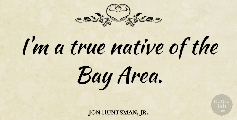Jon Huntsman, Jr. Quote About Bay Area, Native, Areas: Im A True Native Of...