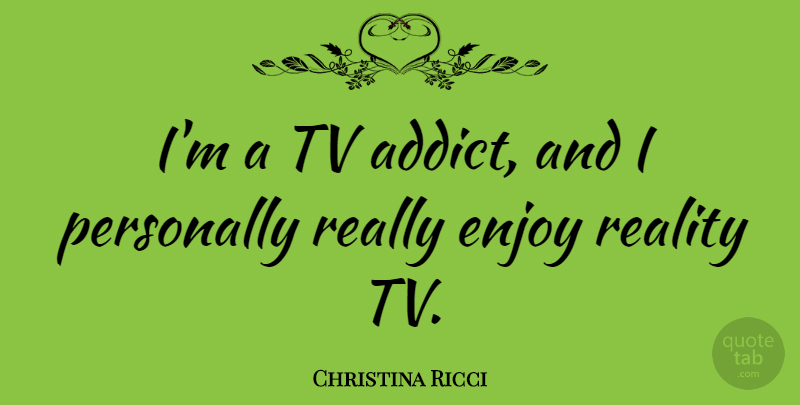 Christina Ricci Quote About Reality, Tvs, Enjoy: Im A Tv Addict And...