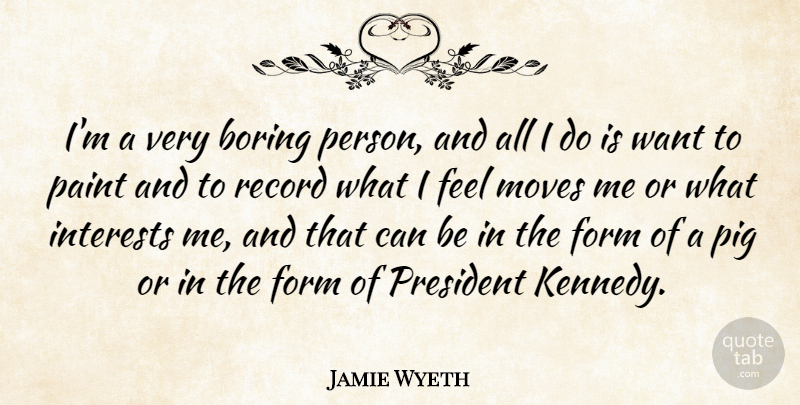 Jamie Wyeth Quote About Form, Interests, Moves, Paint, Record: Im A Very Boring Person...