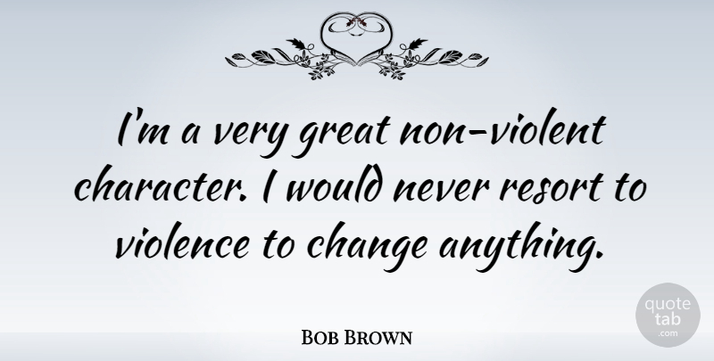 Bob Brown Quote About Character, Violence, Violent: Im A Very Great Non...