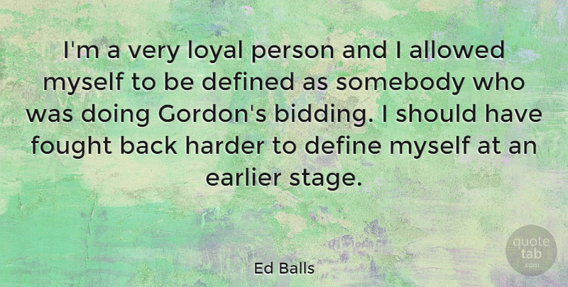 Ed Balls Quote About Allowed, Define, Defined, Earlier, Fought: Im A Very Loyal Person...