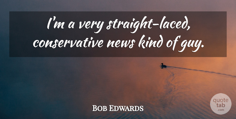 Bob Edwards Quote About Guy, News, Conservative: Im A Very Straight Laced...