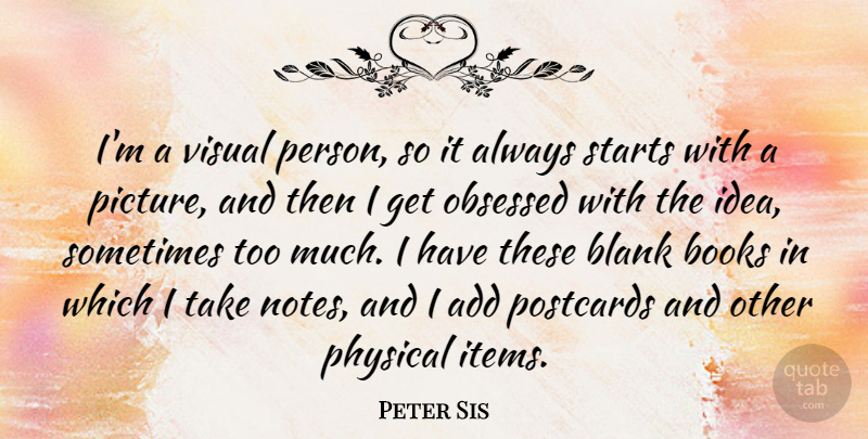 Peter Sis Quote About Add, Blank, Obsessed, Physical, Postcards: Im A Visual Person So...