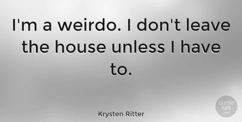 Krysten Ritter Quote About House, Weirdo: Im A Weirdo I Dont...