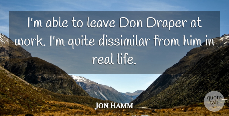 Jon Hamm Quote About Real, Real Life, Able: Im Able To Leave Don...