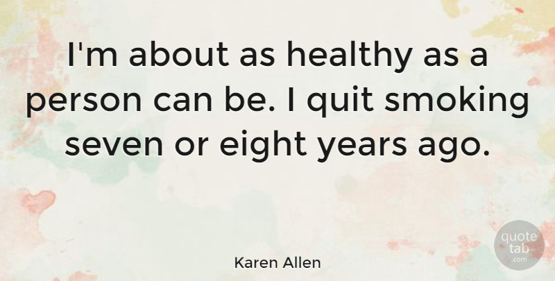 Karen Allen Quote About Years, Eight, Smoking: Im About As Healthy As...