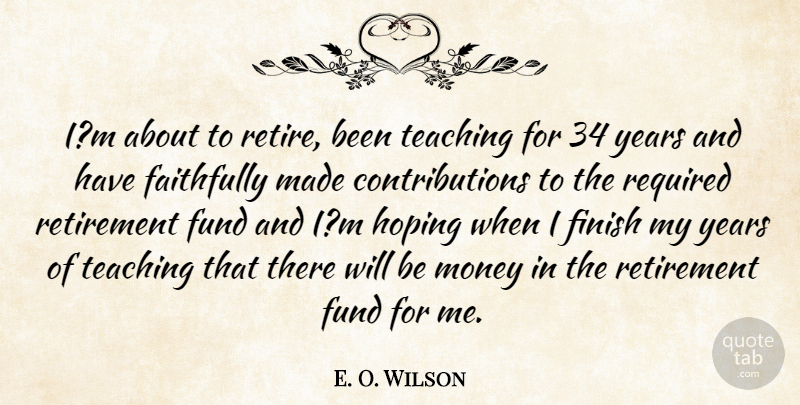 E. O. Wilson Quote About Faithfully, Finish, Fund, Hoping, Money: Im About To Retire Been...