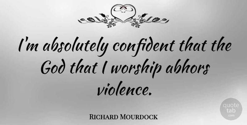 Richard Mourdock Quote About Violence, Worship: Im Absolutely Confident That The...