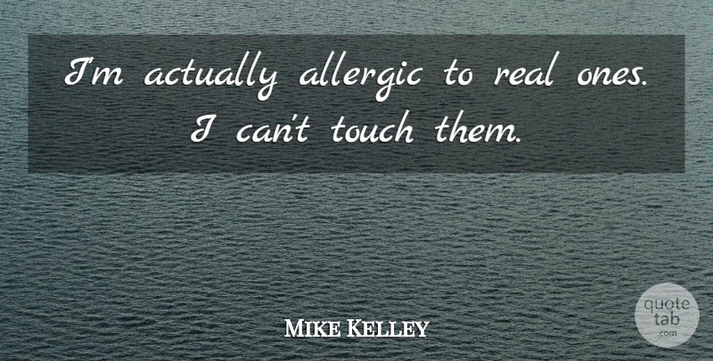 Mike Kelley Quote About Allergic, Touch: Im Actually Allergic To Real...