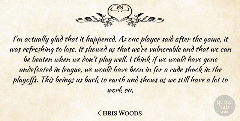 Chris Woods Quote About Beaten, Brings, Earth, Glad, Gone: Im Actually Glad That It...