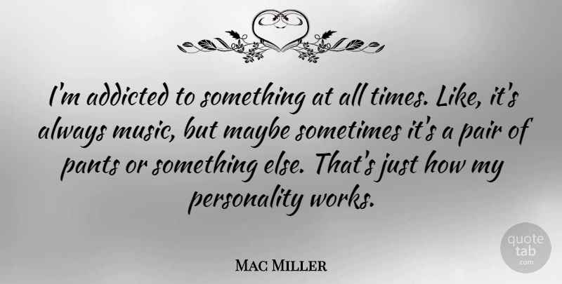 Mac Miller Quote About Personality, Pants, Pairs: Im Addicted To Something At...