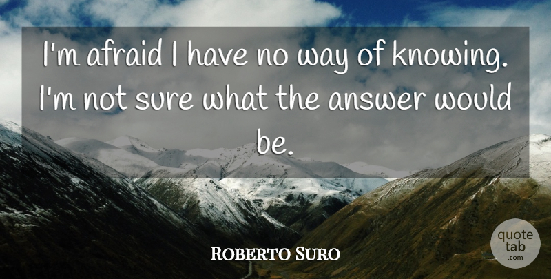 Roberto Suro Quote About Afraid, Answer, Sure: Im Afraid I Have No...