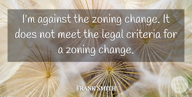 Frank Smith Quote About Against, Criteria, Legal, Meet: Im Against The Zoning Change...