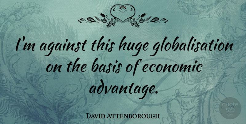 David Attenborough Quote About Economic, Advantage, Bases: Im Against This Huge Globalisation...