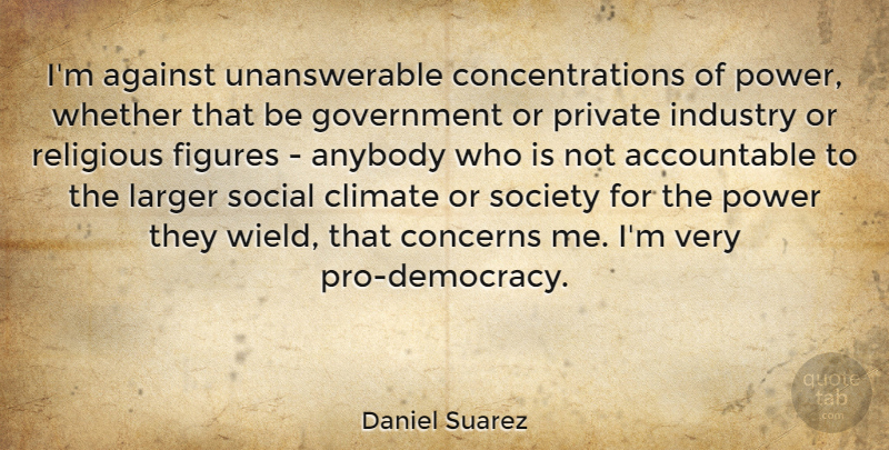 Daniel Suarez Quote About Against, Anybody, Climate, Concerns, Figures: Im Against Unanswerable Concentrations Of...