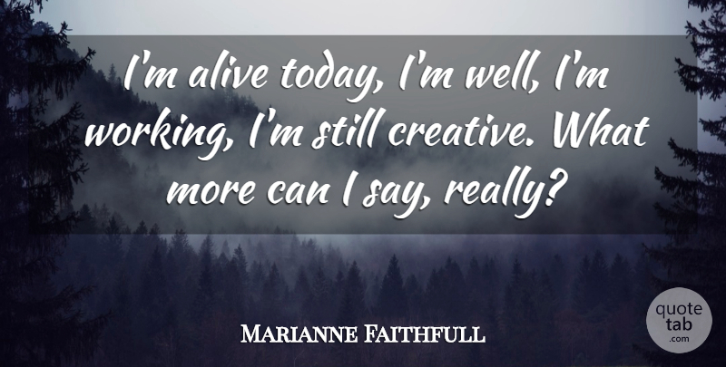 Marianne Faithfull Quote About Creative, Today, Alive: Im Alive Today Im Well...