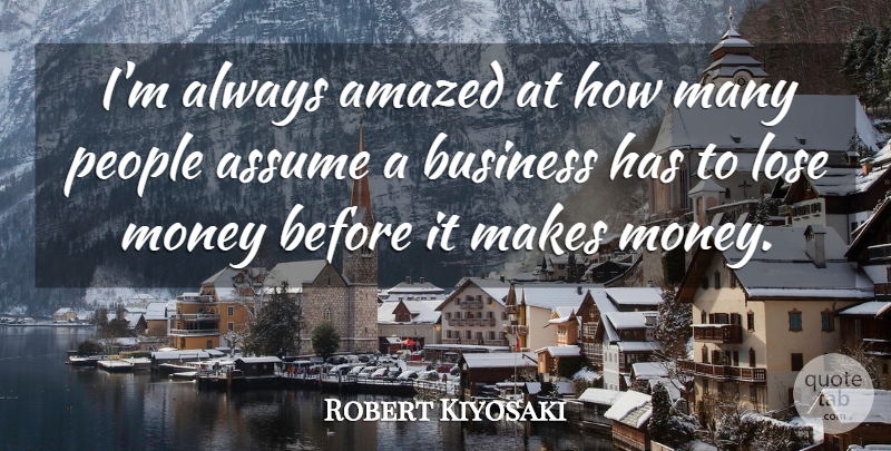 Robert Kiyosaki Quote About Amazed, Assume, Business, Money, People: Im Always Amazed At How...