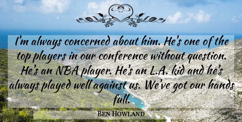 Ben Howland Quote About Against, Concerned, Conference, Hands, Kid: Im Always Concerned About Him...