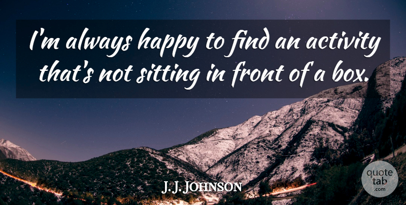 J. J. Johnson Quote About Activity, Front, Happy, Sitting: Im Always Happy To Find...