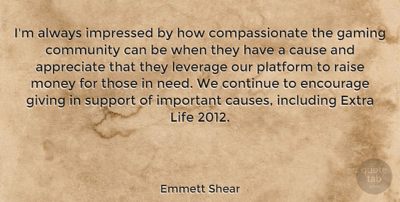 Emmett Shear Quote About Appreciate, Cause, Community, Continue, Encourage: Im Always Impressed By How...