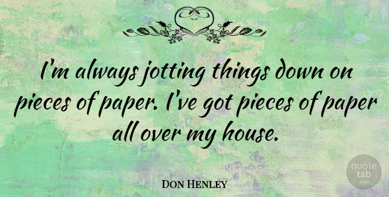 Don Henley Quote About House, Paper, Pieces: Im Always Jotting Things Down...