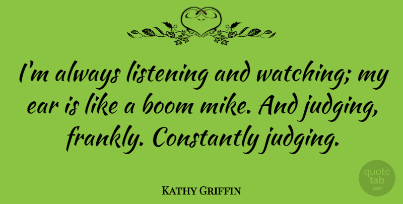 Kathy Griffin Quote About Judging, Listening, Ears: Im Always Listening And Watching...