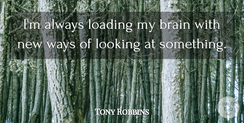 Tony Robbins Quote About Brain, Way, New Ways: Im Always Loading My Brain...