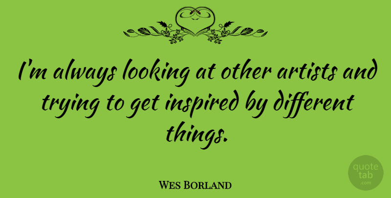 Wes Borland Quote About Artist, Trying, Different: Im Always Looking At Other...