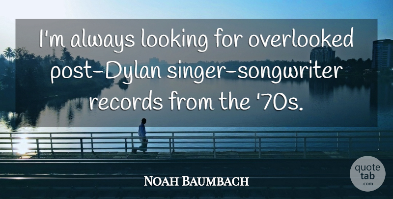Noah Baumbach Quote About Records, Singers, Dylan: Im Always Looking For Overlooked...