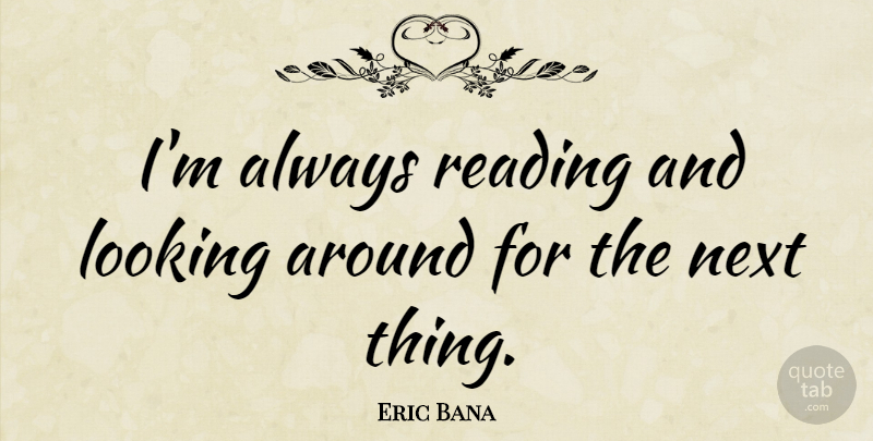 Eric Bana Quote About Reading, Next: Im Always Reading And Looking...