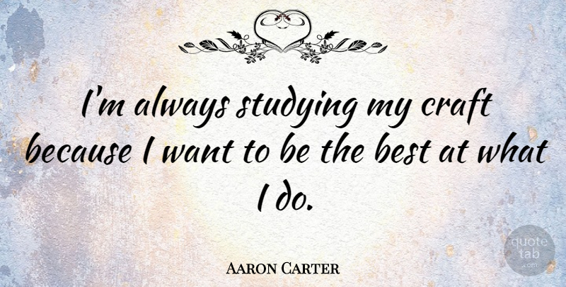 Aaron Carter Quote About Crafts, Want, Study: Im Always Studying My Craft...