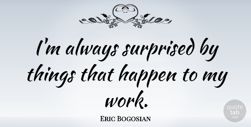 Eric Bogosian Quote About Happens: Im Always Surprised By Things...