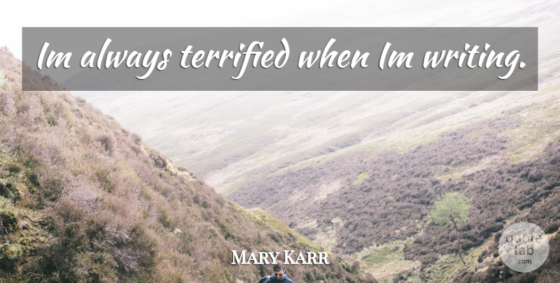 Mary Karr Quote About Writing, Terrified: Im Always Terrified When Im...