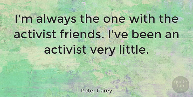 Peter Carey Quote About Littles, Activist: Im Always The One With...