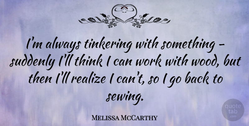 Melissa McCarthy Quote About Thinking, Tinkering, Woods: Im Always Tinkering With Something...
