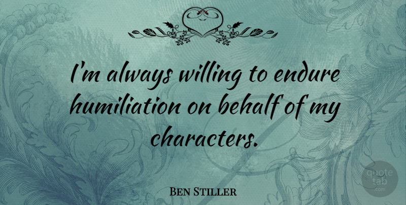 Ben Stiller Quote About Character, Endure, Humiliation: Im Always Willing To Endure...