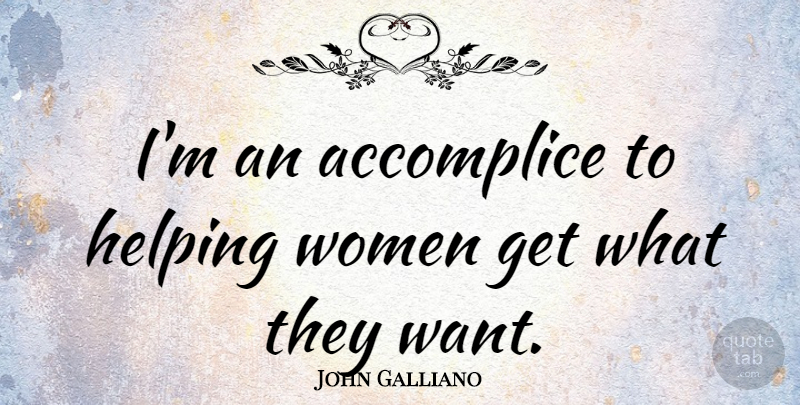 John Galliano Quote About Want, Helping, Accomplices: Im An Accomplice To Helping...