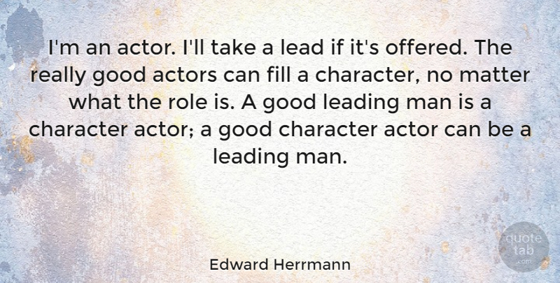 Edward Herrmann Quote About Fill, Good, Leading, Man, Matter: Im An Actor Ill Take...