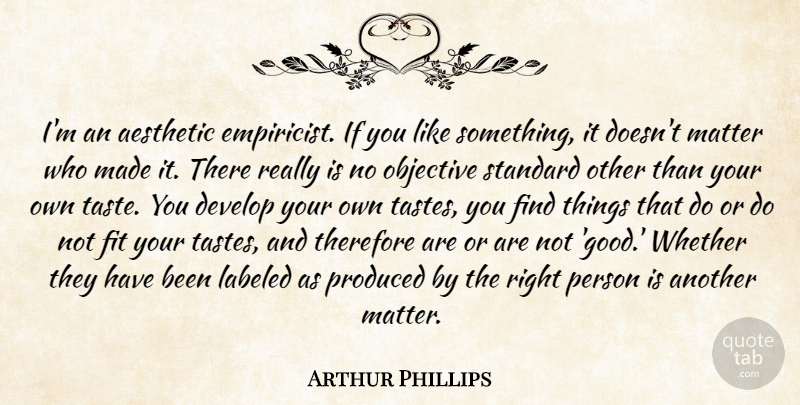 Arthur Phillips Quote About Develop, Fit, Good, Labeled, Objective: Im An Aesthetic Empiricist If...